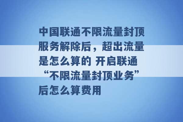 中国联通不限流量封顶服务解除后，超出流量是怎么算的 开启联通“不限流量封顶业务”后怎么算费用 -第1张图片-电信联通移动号卡网