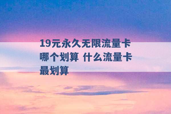 19元永久无限流量卡哪个划算 什么流量卡最划算 -第1张图片-电信联通移动号卡网