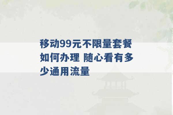 移动99元不限量套餐如何办理 随心看有多少通用流量 -第1张图片-电信联通移动号卡网