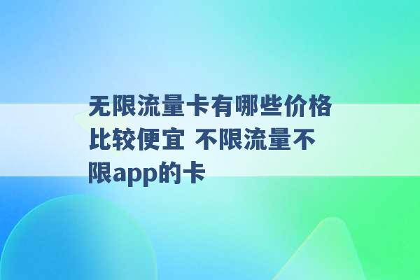 无限流量卡有哪些价格比较便宜 不限流量不限app的卡 -第1张图片-电信联通移动号卡网