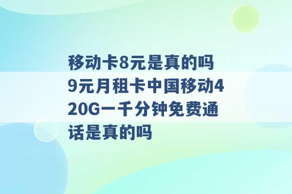 移动卡8元是真的吗 9元月租卡中国移动420G一千分钟免费通话是真的吗 -第1张图片-电信联通移动号卡网