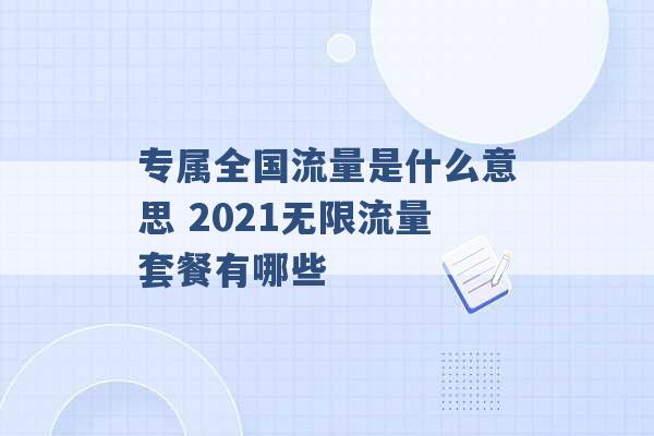 专属全国流量是什么意思 2021无限流量套餐有哪些 -第1张图片-电信联通移动号卡网