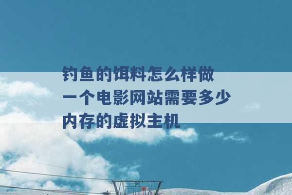 钓鱼的饵料怎么样做 一个电影网站需要多少内存的虚拟主机 -第1张图片-电信联通移动号卡网