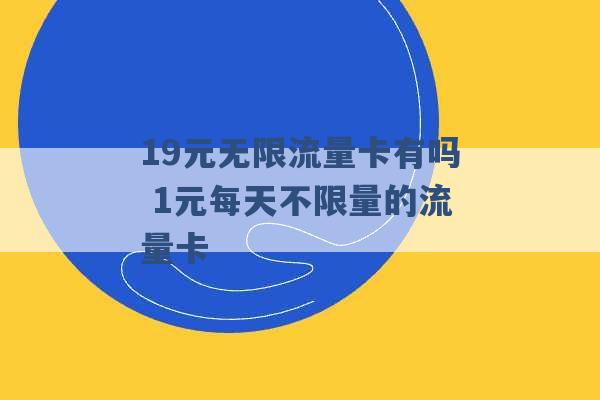 19元无限流量卡有吗 1元每天不限量的流量卡 -第1张图片-电信联通移动号卡网