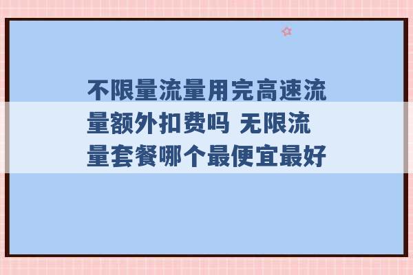 不限量流量用完高速流量额外扣费吗 无限流量套餐哪个最便宜最好 -第1张图片-电信联通移动号卡网