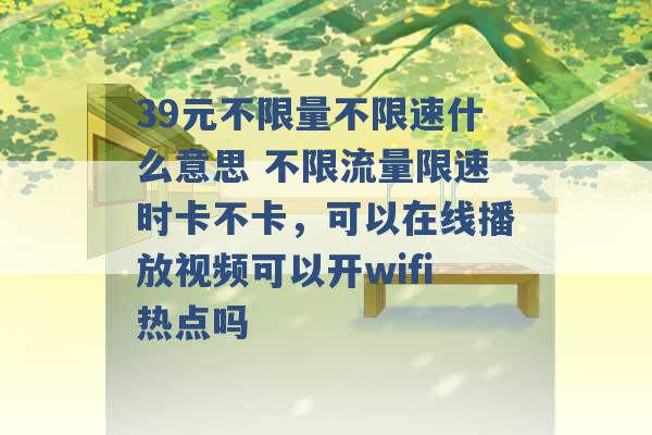 39元不限量不限速什么意思 不限流量限速时卡不卡，可以在线播放视频可以开wifi热点吗 -第1张图片-电信联通移动号卡网