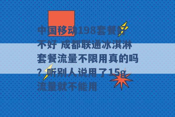 中国移动198套餐好不好 成都联通冰淇淋套餐流量不限用真的吗？听别人说用了15g流量就不能用 -第1张图片-电信联通移动号卡网