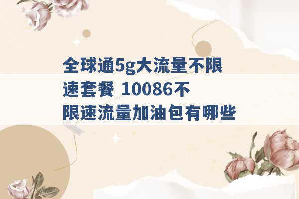 全球通5g大流量不限速套餐 10086不限速流量加油包有哪些 -第1张图片-电信联通移动号卡网