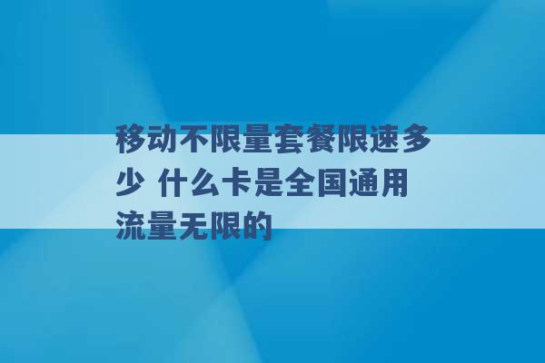 移动不限量套餐限速多少 什么卡是全国通用流量无限的 -第1张图片-电信联通移动号卡网