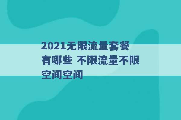 2021无限流量套餐有哪些 不限流量不限空间空间 -第1张图片-电信联通移动号卡网