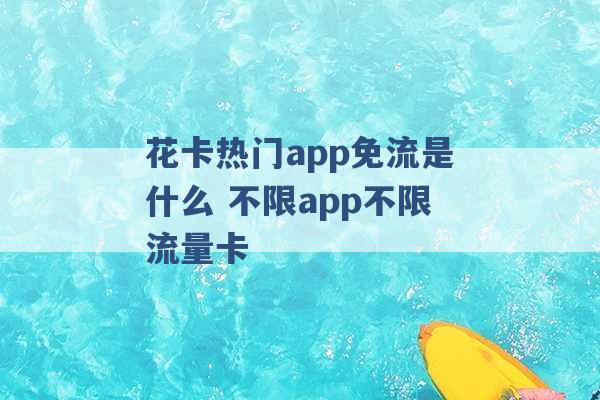 花卡热门app免流是什么 不限app不限流量卡 -第1张图片-电信联通移动号卡网