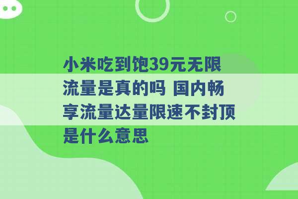 小米吃到饱39元无限流量是真的吗 国内畅享流量达量限速不封顶是什么意思 -第1张图片-电信联通移动号卡网