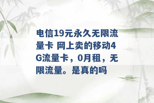 电信19元永久无限流量卡 网上卖的移动4G流量卡，0月租，无限流量。是真的吗 -第1张图片-电信联通移动号卡网