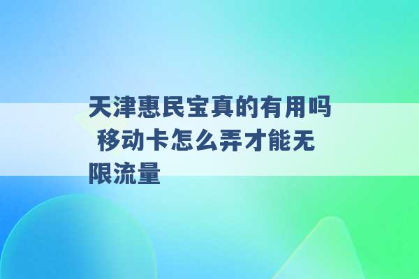 天津惠民宝真的有用吗 移动卡怎么弄才能无限流量 -第1张图片-电信联通移动号卡网