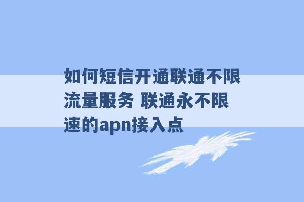 如何短信开通联通不限流量服务 联通永不限速的apn接入点 -第1张图片-电信联通移动号卡网