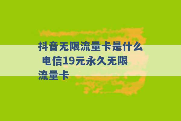 抖音无限流量卡是什么 电信19元永久无限流量卡 -第1张图片-电信联通移动号卡网