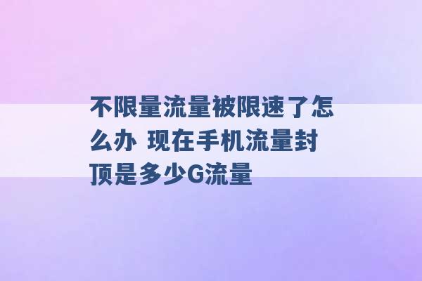 不限量流量被限速了怎么办 现在手机流量封顶是多少G流量 -第1张图片-电信联通移动号卡网