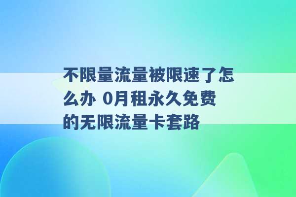 不限量流量被限速了怎么办 0月租永久免费的无限流量卡套路 -第1张图片-电信联通移动号卡网