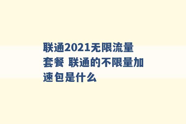 联通2021无限流量套餐 联通的不限量加速包是什么 -第1张图片-电信联通移动号卡网