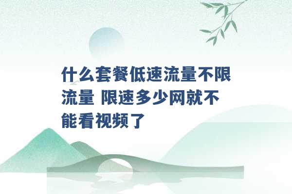 什么套餐低速流量不限流量 限速多少网就不能看视频了 -第1张图片-电信联通移动号卡网