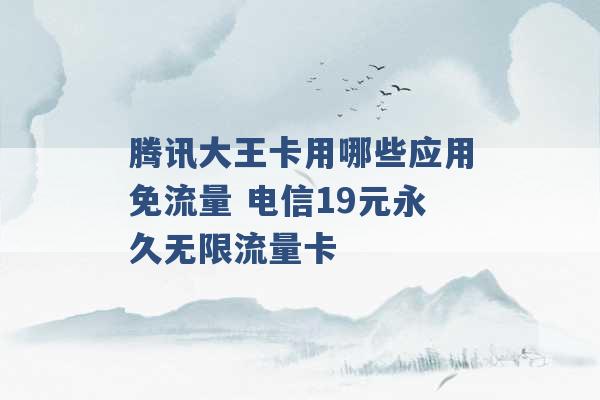 腾讯大王卡用哪些应用免流量 电信19元永久无限流量卡 -第1张图片-电信联通移动号卡网