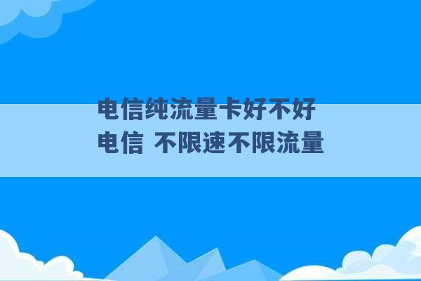 电信纯流量卡好不好 电信 不限速不限流量 -第1张图片-电信联通移动号卡网