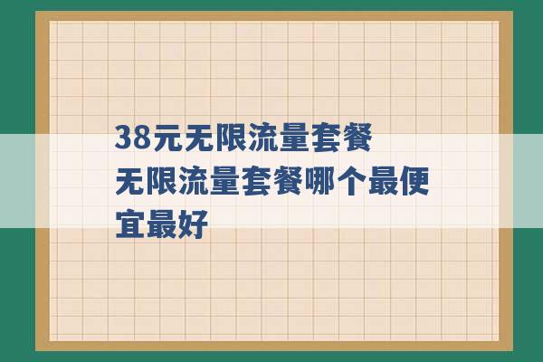 38元无限流量套餐 无限流量套餐哪个最便宜最好 -第1张图片-电信联通移动号卡网