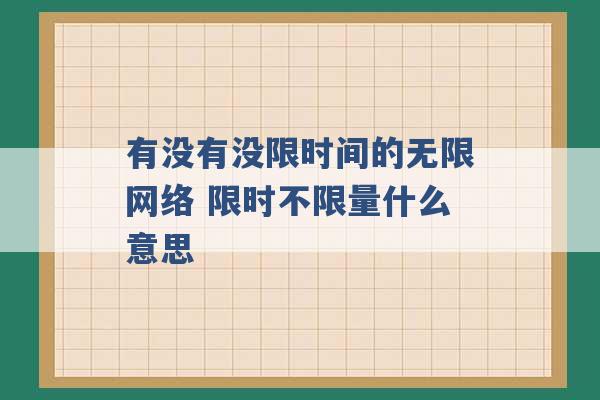 有没有没限时间的无限网络 限时不限量什么意思 -第1张图片-电信联通移动号卡网