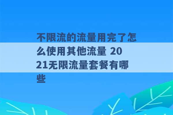 不限流的流量用完了怎么使用其他流量 2021无限流量套餐有哪些 -第1张图片-电信联通移动号卡网