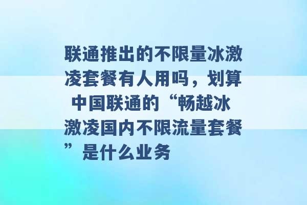 联通推出的不限量冰激凌套餐有人用吗，划算 中国联通的“畅越冰激凌国内不限流量套餐”是什么业务 -第1张图片-电信联通移动号卡网