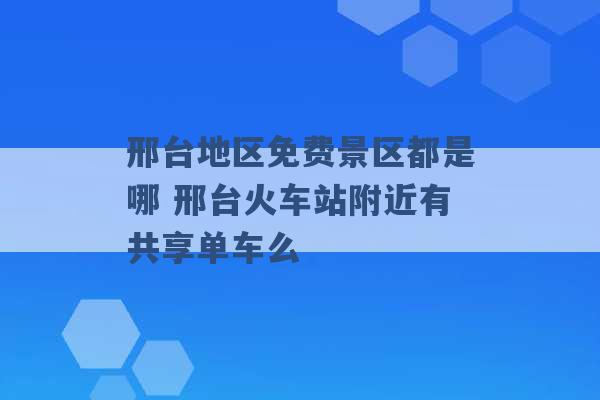 邢台地区免费景区都是哪 邢台火车站附近有共享单车么 -第1张图片-电信联通移动号卡网