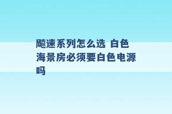 飚速系列怎么选 白色海景房必须要白色电源吗 -第1张图片-电信联通移动号卡网