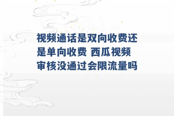 视频通话是双向收费还是单向收费 西瓜视频审核没通过会限流量吗 -第1张图片-电信联通移动号卡网