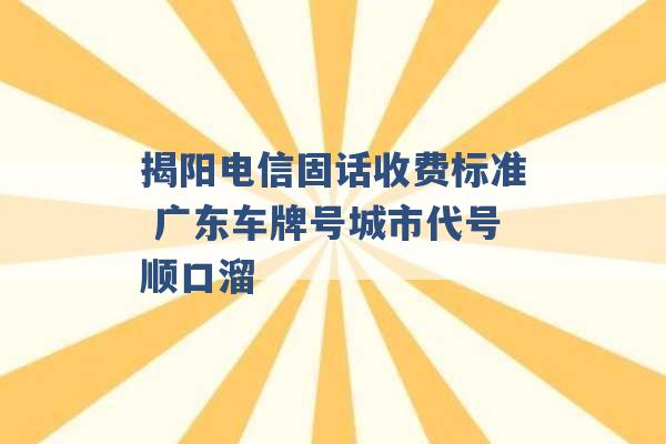 揭阳电信固话收费标准 广东车牌号城市代号顺口溜 -第1张图片-电信联通移动号卡网