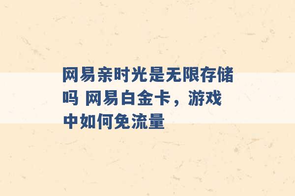 网易亲时光是无限存储吗 网易白金卡，游戏中如何免流量 -第1张图片-电信联通移动号卡网