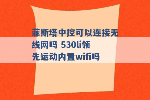 菲斯塔中控可以连接无线网吗 530li领先运动内置wifi吗 -第1张图片-电信联通移动号卡网