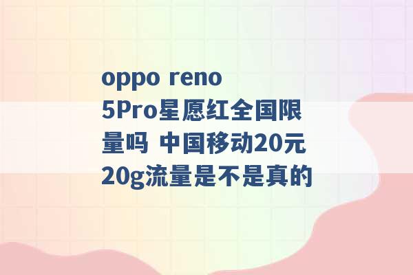 oppo reno 5Pro星愿红全国限量吗 中国移动20元20g流量是不是真的 -第1张图片-电信联通移动号卡网