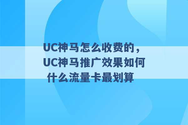 UC神马怎么收费的，UC神马推广效果如何 什么流量卡最划算 -第1张图片-电信联通移动号卡网