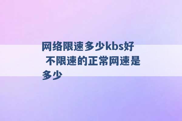 网络限速多少kbs好 不限速的正常网速是多少 -第1张图片-电信联通移动号卡网