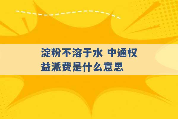 淀粉不溶于水 中通权益派费是什么意思 -第1张图片-电信联通移动号卡网