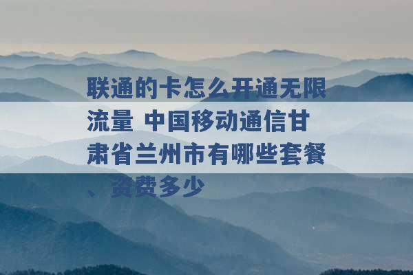 联通的卡怎么开通无限流量 中国移动通信甘肃省兰州市有哪些套餐、资费多少 -第1张图片-电信联通移动号卡网