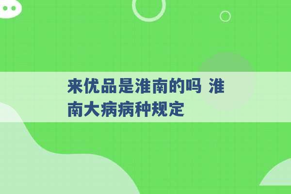 来优品是淮南的吗 淮南大病病种规定 -第1张图片-电信联通移动号卡网