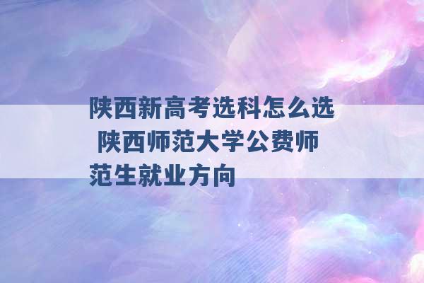 陕西新高考选科怎么选 陕西师范大学公费师范生就业方向 -第1张图片-电信联通移动号卡网