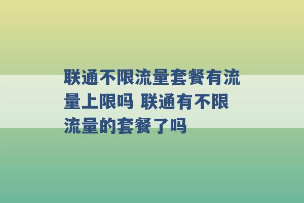 联通不限流量套餐有流量上限吗 联通有不限流量的套餐了吗 -第1张图片-电信联通移动号卡网