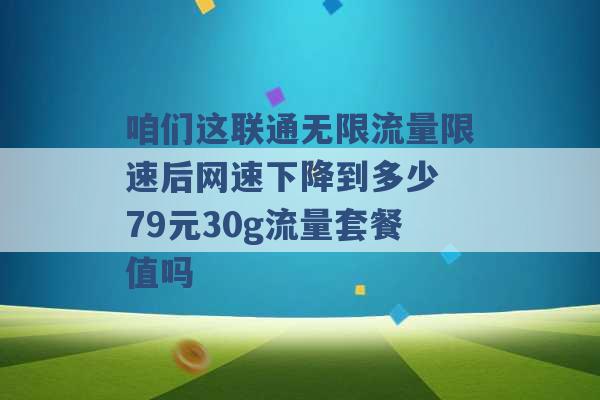 咱们这联通无限流量限速后网速下降到多少 79元30g流量套餐值吗 -第1张图片-电信联通移动号卡网