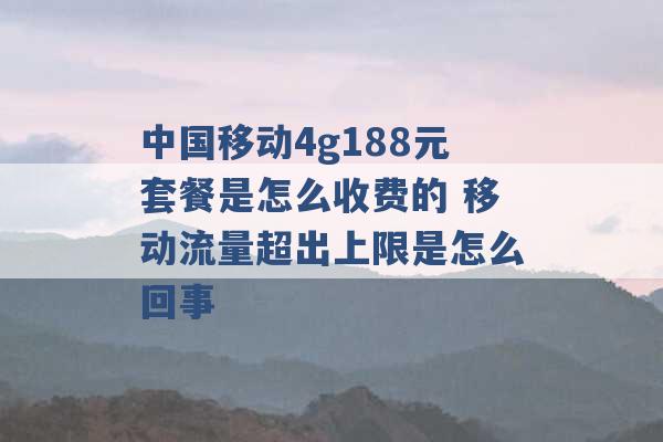 中国移动4g188元套餐是怎么收费的 移动流量超出上限是怎么回事 -第1张图片-电信联通移动号卡网