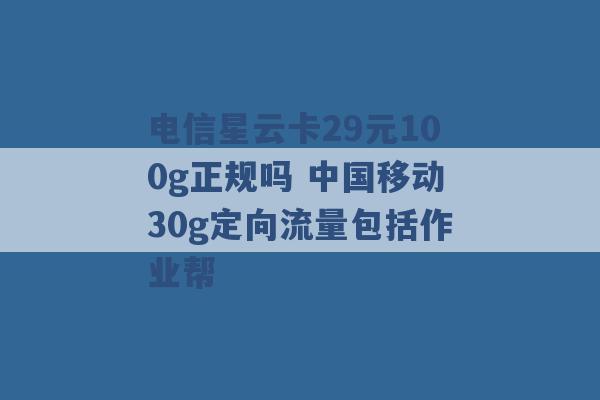 电信星云卡29元100g正规吗 中国移动30g定向流量包括作业帮 -第1张图片-电信联通移动号卡网