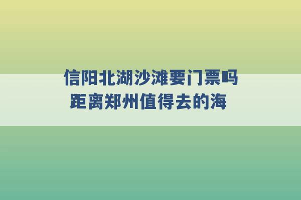 信阳北湖沙滩要门票吗 距离郑州值得去的海 -第1张图片-电信联通移动号卡网