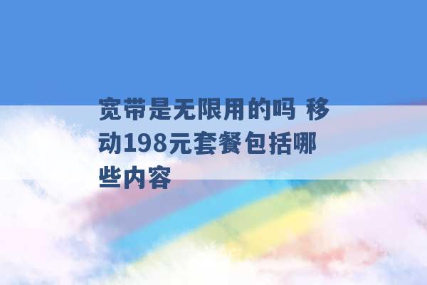 宽带是无限用的吗 移动198元套餐包括哪些内容 -第1张图片-电信联通移动号卡网