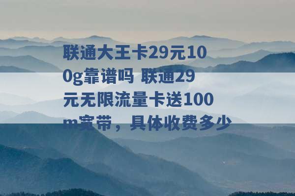 联通大王卡29元100g靠谱吗 联通29元无限流量卡送100m宽带，具体收费多少 -第1张图片-电信联通移动号卡网